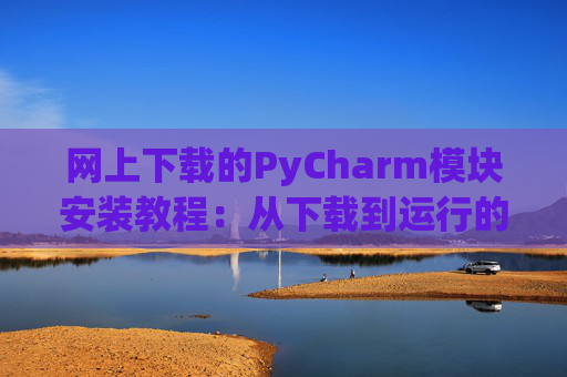 网上下载的PyCharm模块安装教程：从下载到运行的全流程